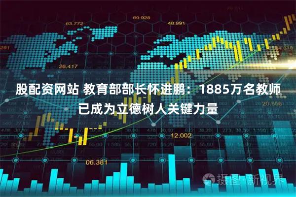 股配资网站 教育部部长怀进鹏：1885万名教师已成为立德树人关键力量