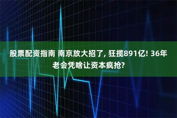 股票配资指南 南京放大招了, 狂揽891亿! 36年老会凭啥让资本疯抢?